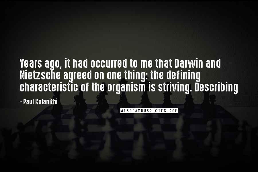 Paul Kalanithi Quotes: Years ago, it had occurred to me that Darwin and Nietzsche agreed on one thing: the defining characteristic of the organism is striving. Describing