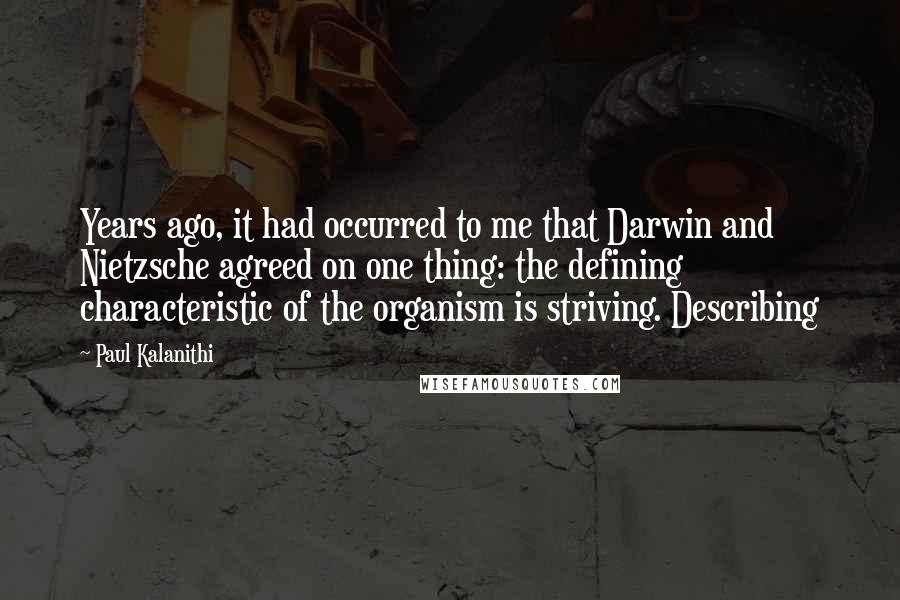 Paul Kalanithi Quotes: Years ago, it had occurred to me that Darwin and Nietzsche agreed on one thing: the defining characteristic of the organism is striving. Describing