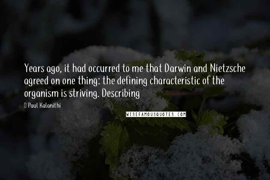 Paul Kalanithi Quotes: Years ago, it had occurred to me that Darwin and Nietzsche agreed on one thing: the defining characteristic of the organism is striving. Describing