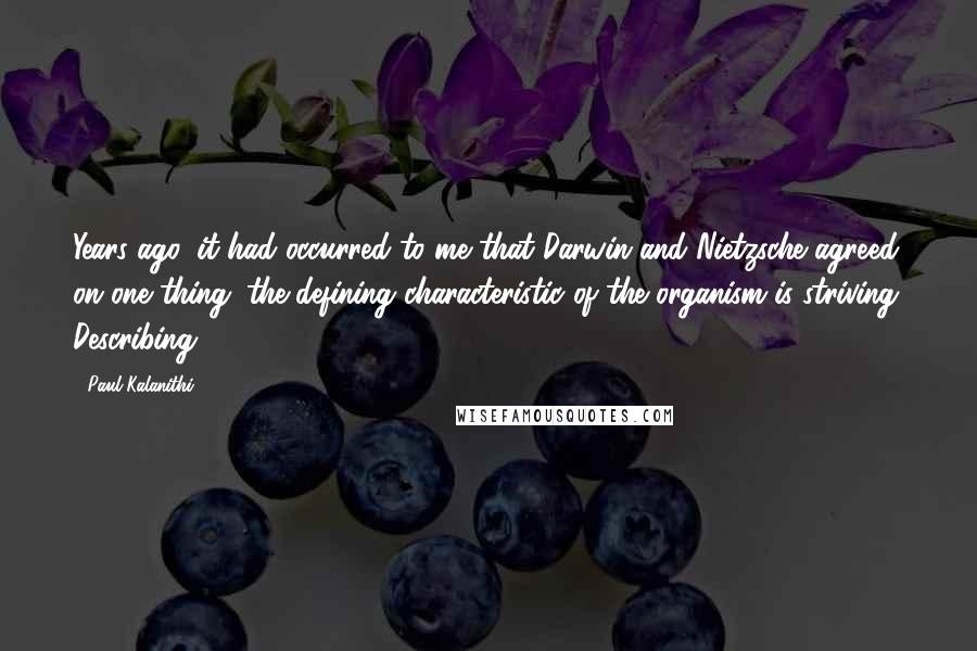Paul Kalanithi Quotes: Years ago, it had occurred to me that Darwin and Nietzsche agreed on one thing: the defining characteristic of the organism is striving. Describing