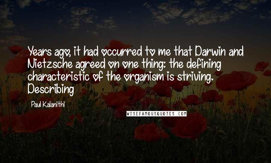 Paul Kalanithi Quotes: Years ago, it had occurred to me that Darwin and Nietzsche agreed on one thing: the defining characteristic of the organism is striving. Describing
