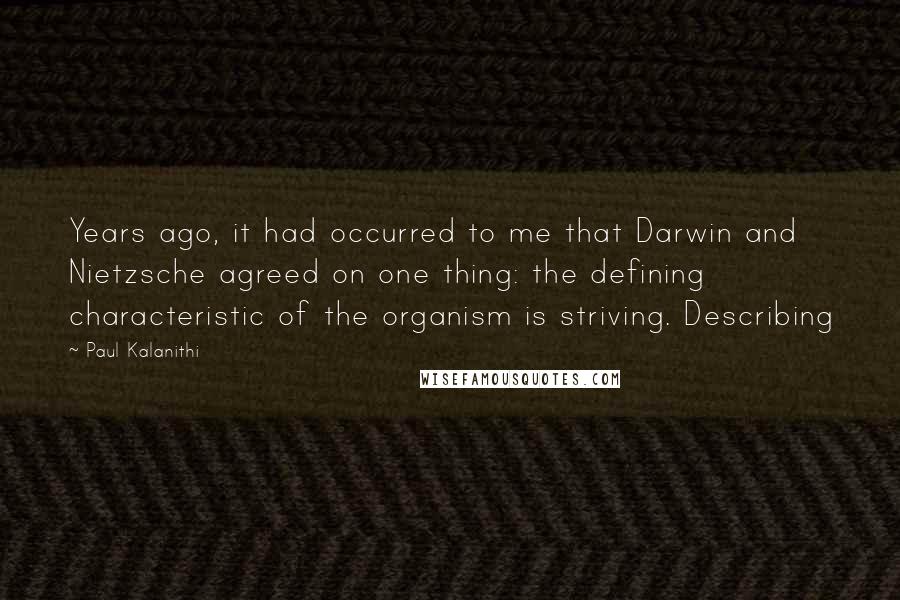 Paul Kalanithi Quotes: Years ago, it had occurred to me that Darwin and Nietzsche agreed on one thing: the defining characteristic of the organism is striving. Describing