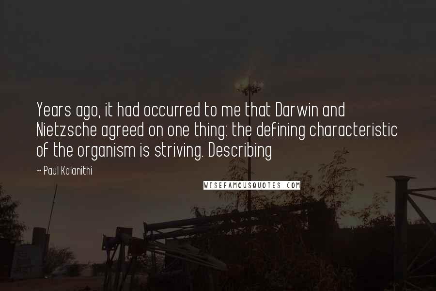 Paul Kalanithi Quotes: Years ago, it had occurred to me that Darwin and Nietzsche agreed on one thing: the defining characteristic of the organism is striving. Describing