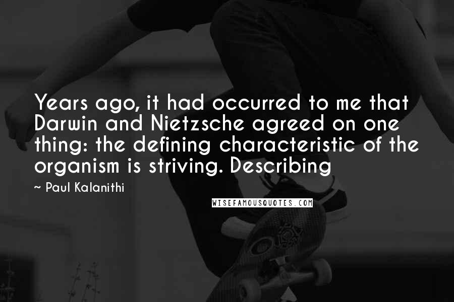 Paul Kalanithi Quotes: Years ago, it had occurred to me that Darwin and Nietzsche agreed on one thing: the defining characteristic of the organism is striving. Describing