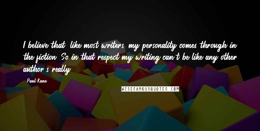 Paul Kane Quotes: I believe that, like most writers, my personality comes through in the fiction. So in that respect my writing can't be like any other author's really.