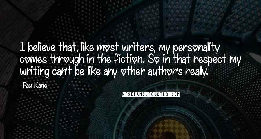 Paul Kane Quotes: I believe that, like most writers, my personality comes through in the fiction. So in that respect my writing can't be like any other author's really.