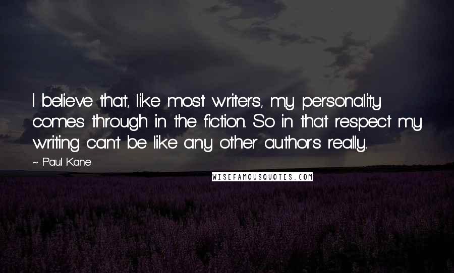 Paul Kane Quotes: I believe that, like most writers, my personality comes through in the fiction. So in that respect my writing can't be like any other author's really.