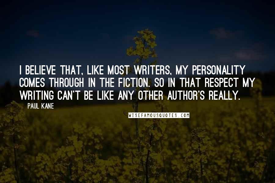 Paul Kane Quotes: I believe that, like most writers, my personality comes through in the fiction. So in that respect my writing can't be like any other author's really.