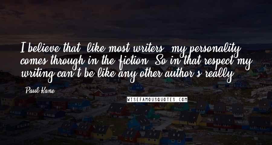 Paul Kane Quotes: I believe that, like most writers, my personality comes through in the fiction. So in that respect my writing can't be like any other author's really.