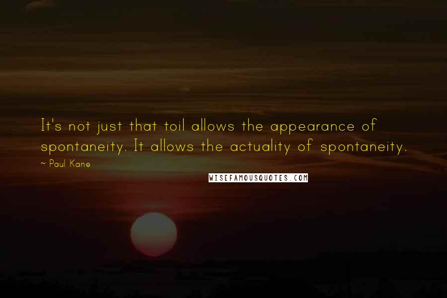 Paul Kane Quotes: It's not just that toil allows the appearance of spontaneity. It allows the actuality of spontaneity.