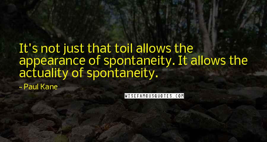 Paul Kane Quotes: It's not just that toil allows the appearance of spontaneity. It allows the actuality of spontaneity.