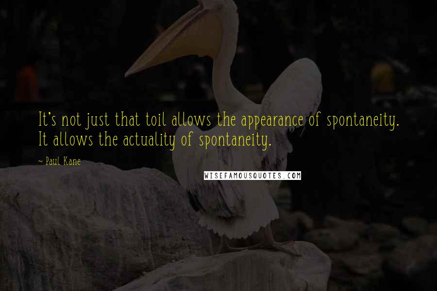 Paul Kane Quotes: It's not just that toil allows the appearance of spontaneity. It allows the actuality of spontaneity.