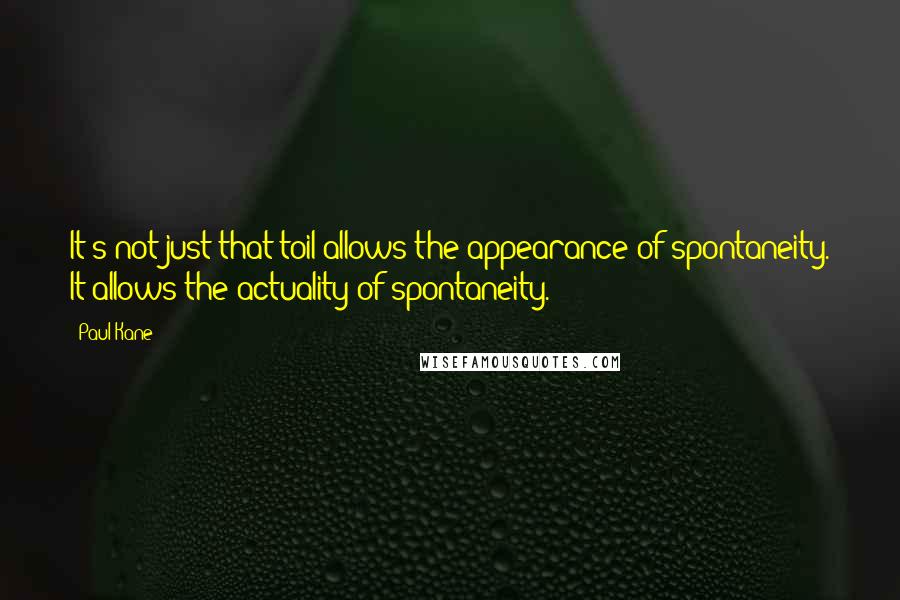 Paul Kane Quotes: It's not just that toil allows the appearance of spontaneity. It allows the actuality of spontaneity.