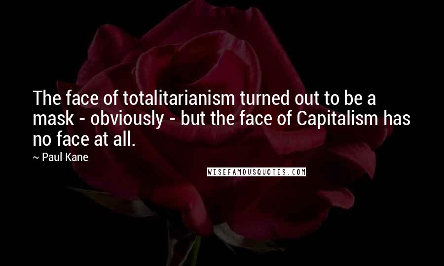 Paul Kane Quotes: The face of totalitarianism turned out to be a mask - obviously - but the face of Capitalism has no face at all.