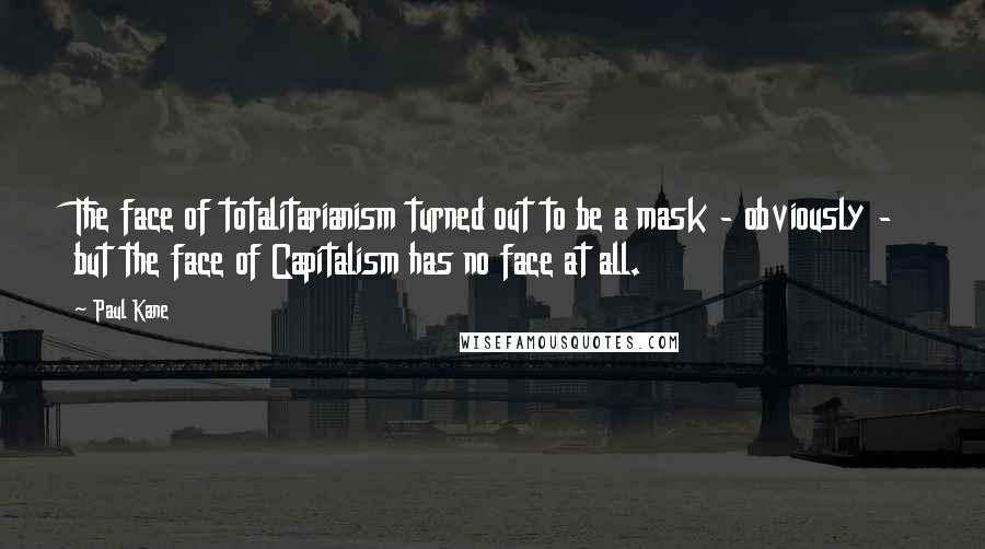 Paul Kane Quotes: The face of totalitarianism turned out to be a mask - obviously - but the face of Capitalism has no face at all.