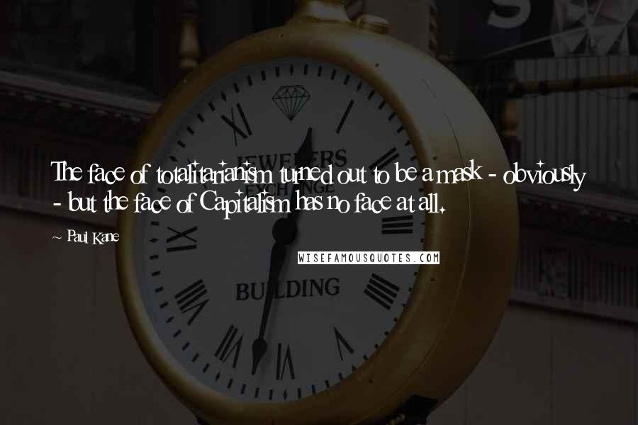 Paul Kane Quotes: The face of totalitarianism turned out to be a mask - obviously - but the face of Capitalism has no face at all.