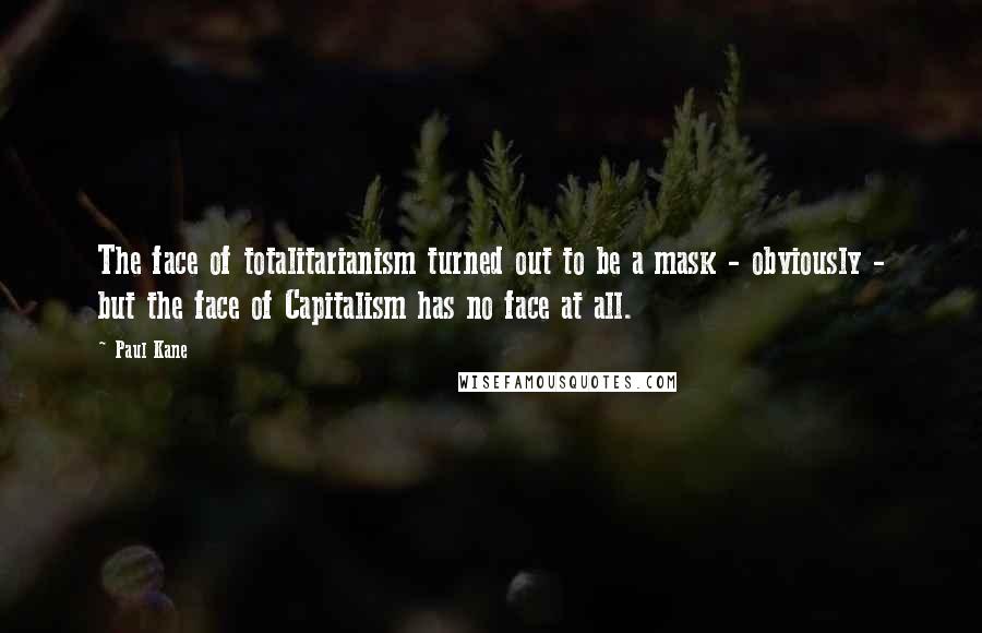 Paul Kane Quotes: The face of totalitarianism turned out to be a mask - obviously - but the face of Capitalism has no face at all.