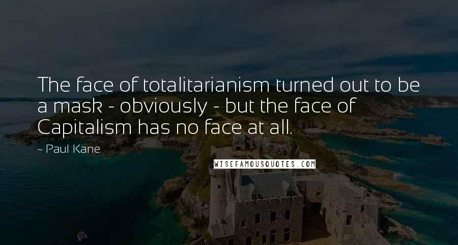 Paul Kane Quotes: The face of totalitarianism turned out to be a mask - obviously - but the face of Capitalism has no face at all.