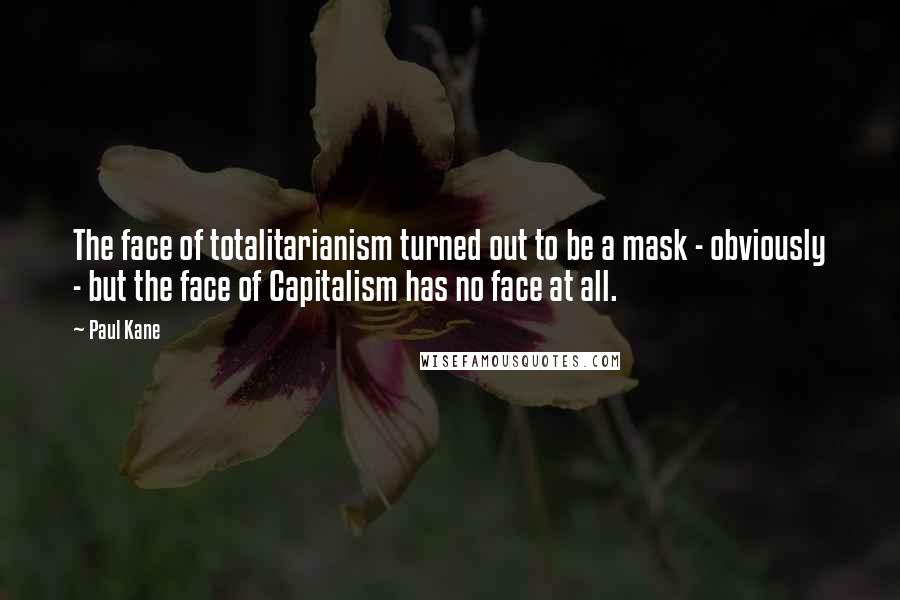Paul Kane Quotes: The face of totalitarianism turned out to be a mask - obviously - but the face of Capitalism has no face at all.