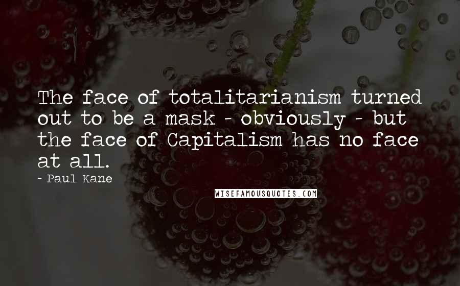 Paul Kane Quotes: The face of totalitarianism turned out to be a mask - obviously - but the face of Capitalism has no face at all.