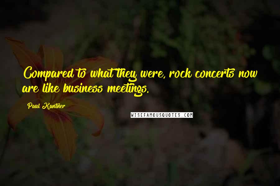 Paul Kantner Quotes: Compared to what they were, rock concerts now are like business meetings.