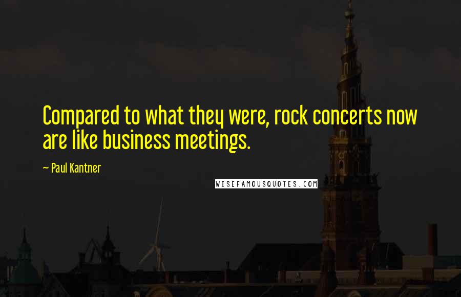 Paul Kantner Quotes: Compared to what they were, rock concerts now are like business meetings.