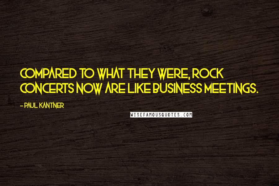 Paul Kantner Quotes: Compared to what they were, rock concerts now are like business meetings.