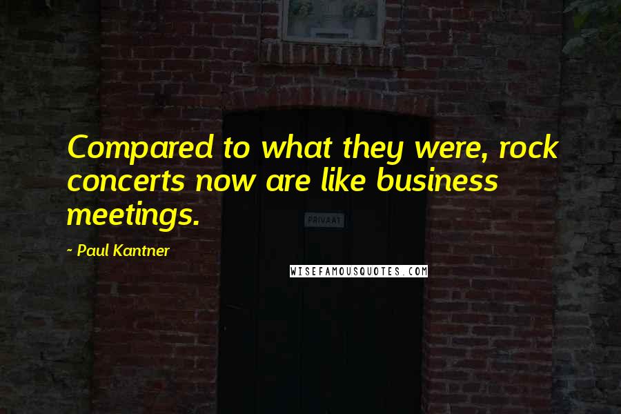 Paul Kantner Quotes: Compared to what they were, rock concerts now are like business meetings.