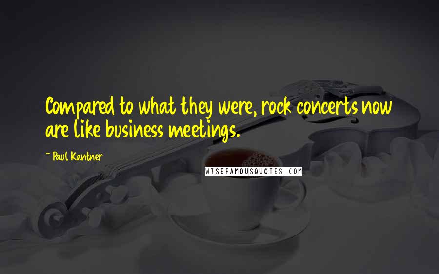 Paul Kantner Quotes: Compared to what they were, rock concerts now are like business meetings.