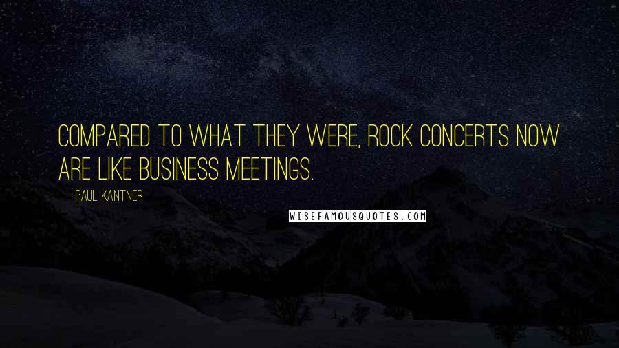 Paul Kantner Quotes: Compared to what they were, rock concerts now are like business meetings.