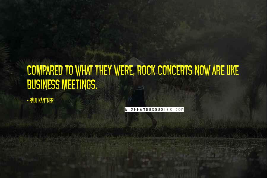 Paul Kantner Quotes: Compared to what they were, rock concerts now are like business meetings.
