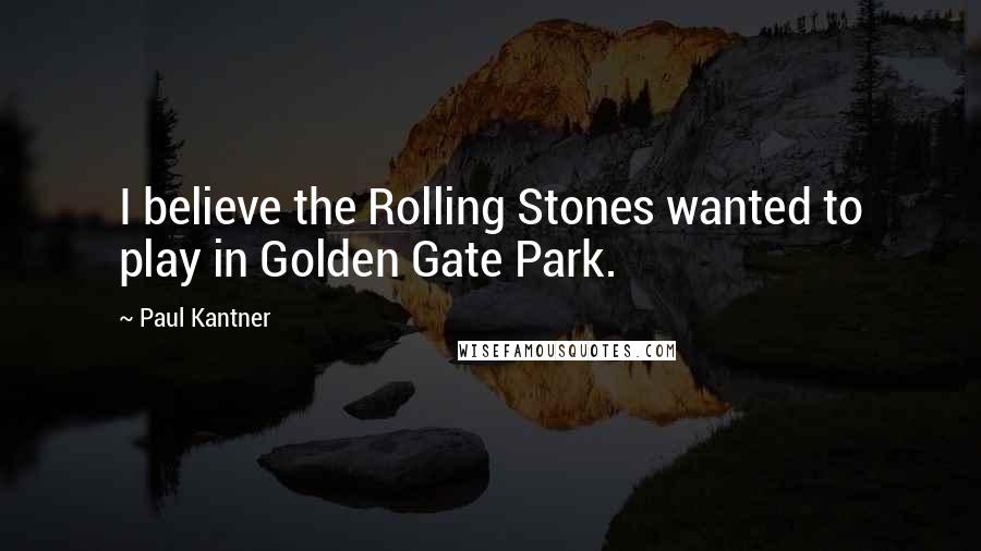 Paul Kantner Quotes: I believe the Rolling Stones wanted to play in Golden Gate Park.