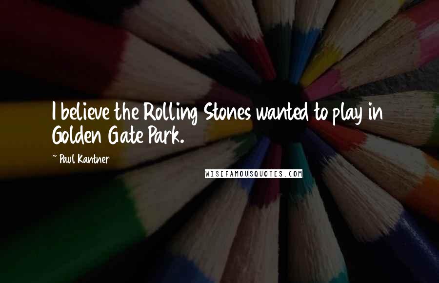 Paul Kantner Quotes: I believe the Rolling Stones wanted to play in Golden Gate Park.