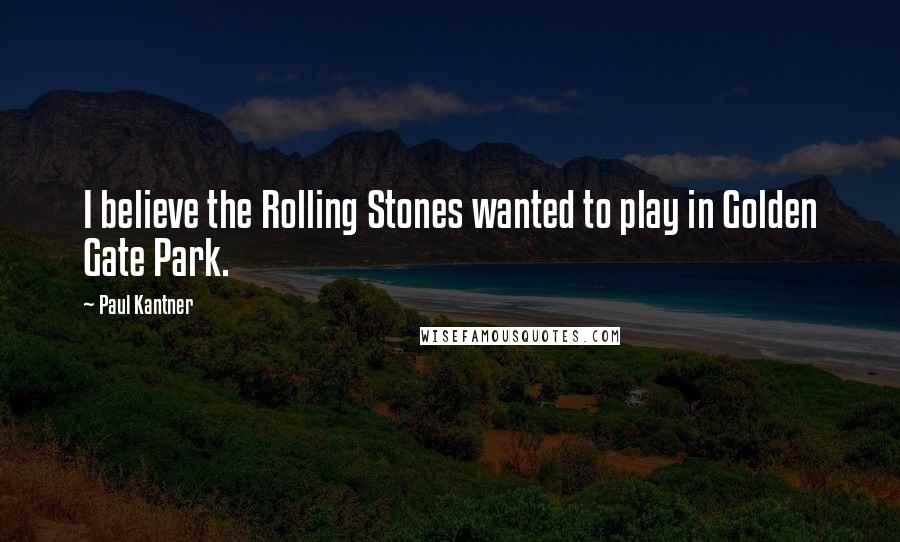 Paul Kantner Quotes: I believe the Rolling Stones wanted to play in Golden Gate Park.