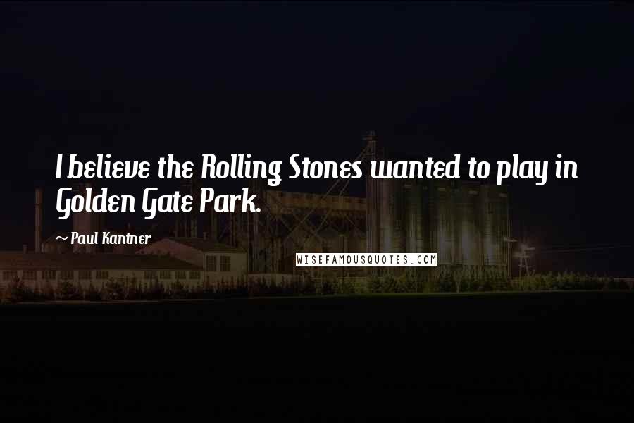 Paul Kantner Quotes: I believe the Rolling Stones wanted to play in Golden Gate Park.