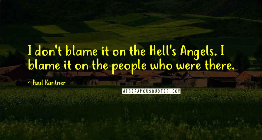 Paul Kantner Quotes: I don't blame it on the Hell's Angels. I blame it on the people who were there.
