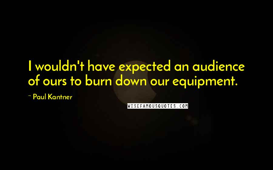 Paul Kantner Quotes: I wouldn't have expected an audience of ours to burn down our equipment.