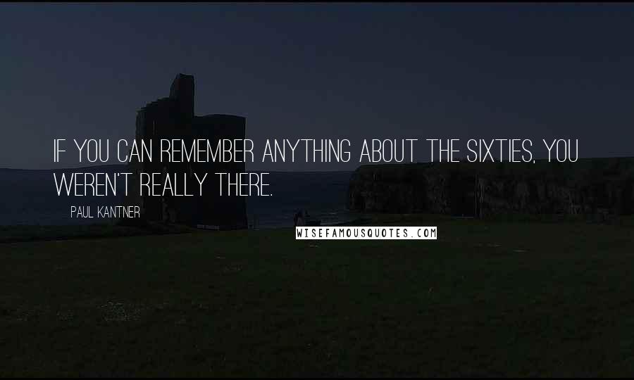 Paul Kantner Quotes: If you can remember anything about the sixties, you weren't really there.
