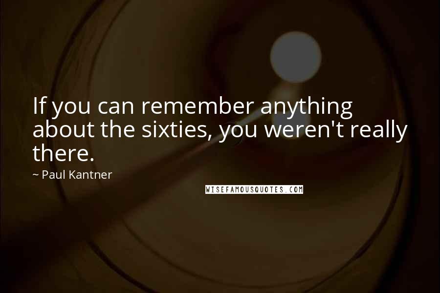 Paul Kantner Quotes: If you can remember anything about the sixties, you weren't really there.