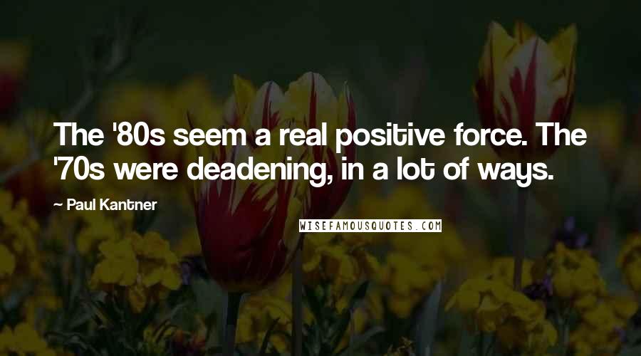 Paul Kantner Quotes: The '80s seem a real positive force. The '70s were deadening, in a lot of ways.