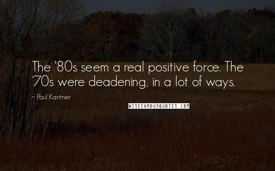 Paul Kantner Quotes: The '80s seem a real positive force. The '70s were deadening, in a lot of ways.