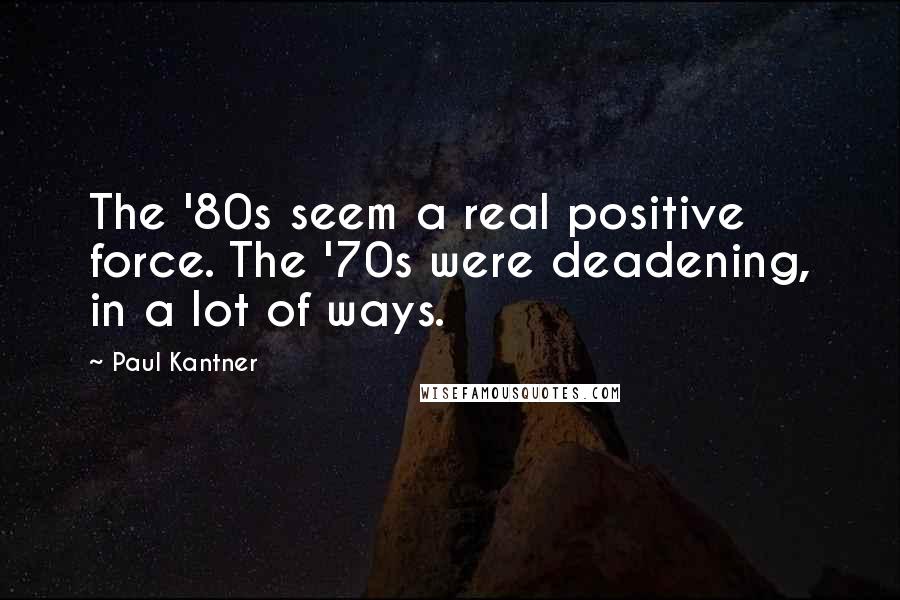 Paul Kantner Quotes: The '80s seem a real positive force. The '70s were deadening, in a lot of ways.