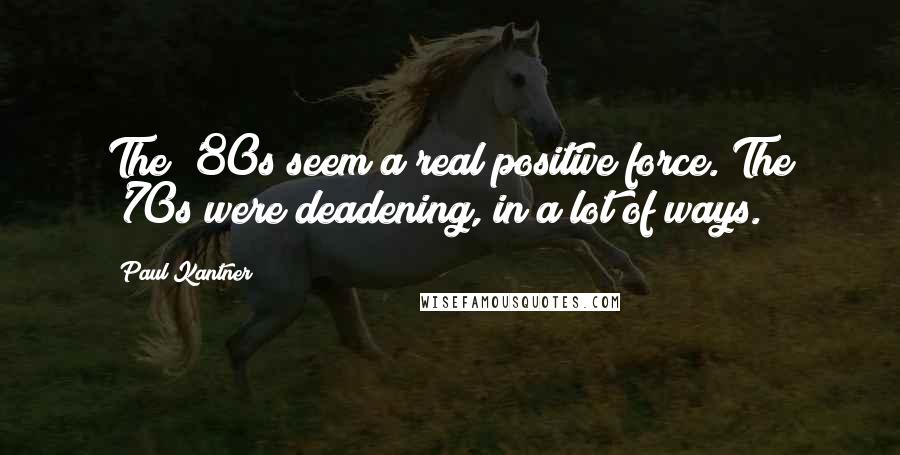 Paul Kantner Quotes: The '80s seem a real positive force. The '70s were deadening, in a lot of ways.