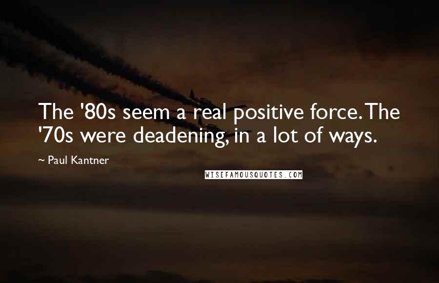 Paul Kantner Quotes: The '80s seem a real positive force. The '70s were deadening, in a lot of ways.