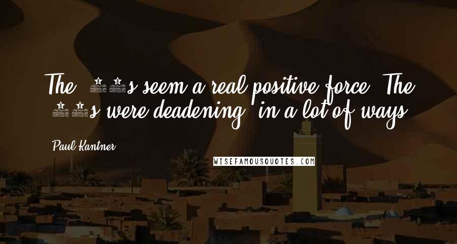 Paul Kantner Quotes: The '80s seem a real positive force. The '70s were deadening, in a lot of ways.