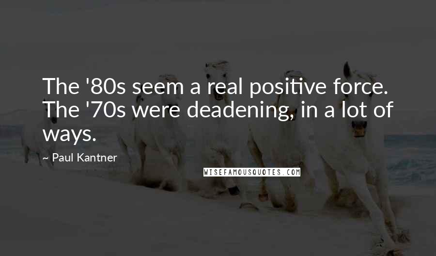 Paul Kantner Quotes: The '80s seem a real positive force. The '70s were deadening, in a lot of ways.