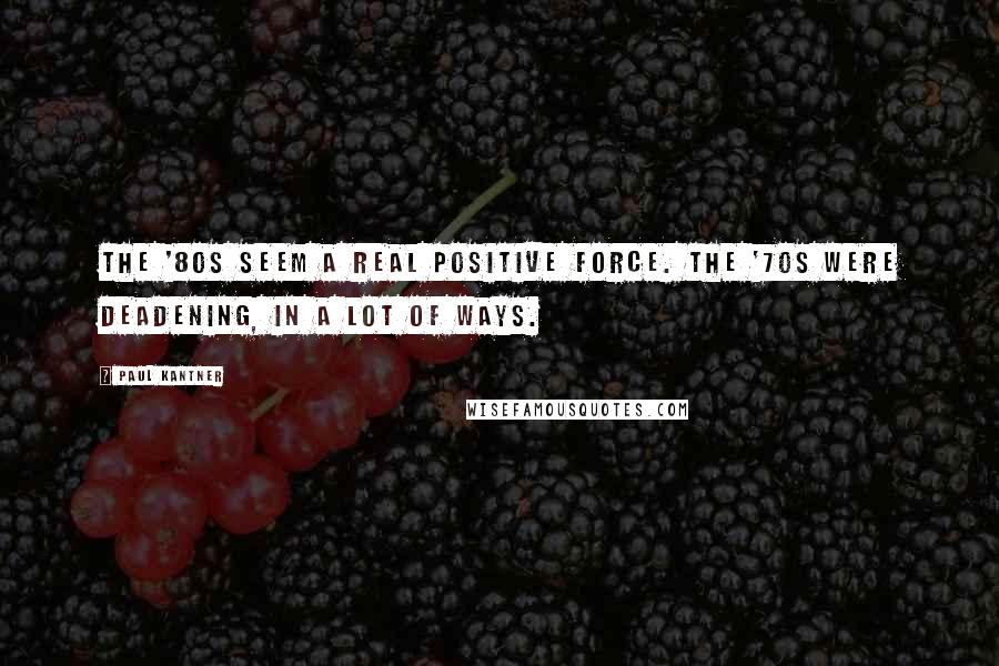 Paul Kantner Quotes: The '80s seem a real positive force. The '70s were deadening, in a lot of ways.