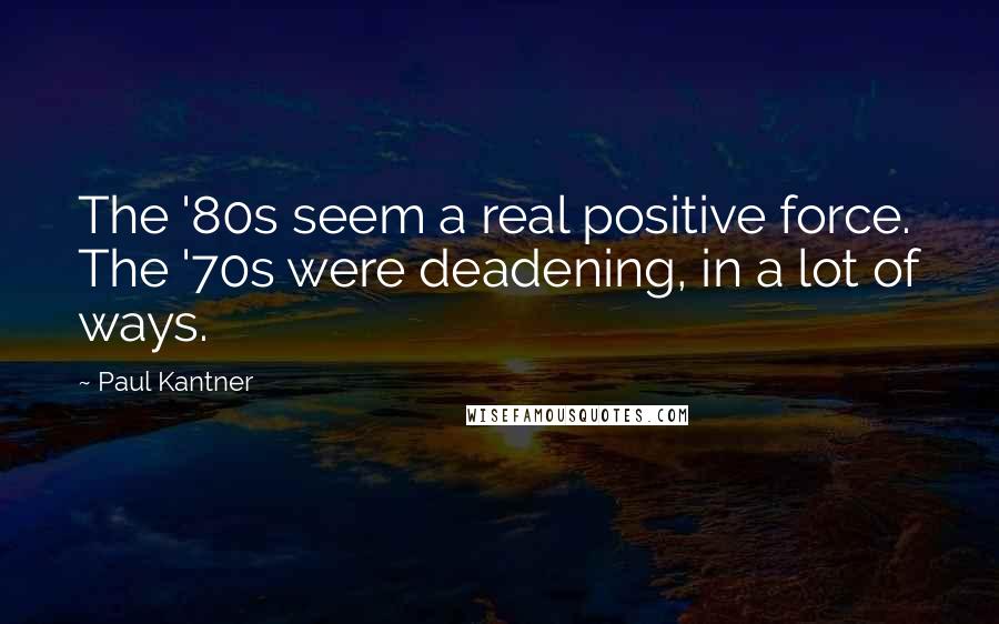 Paul Kantner Quotes: The '80s seem a real positive force. The '70s were deadening, in a lot of ways.
