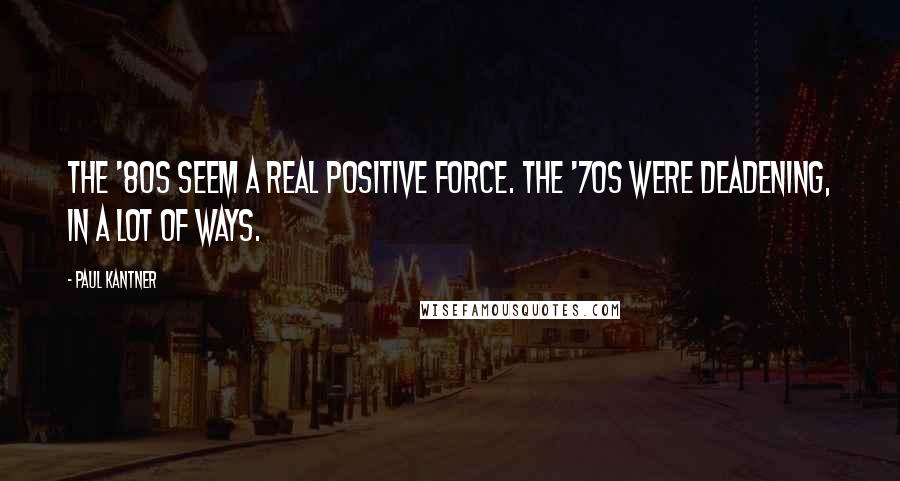 Paul Kantner Quotes: The '80s seem a real positive force. The '70s were deadening, in a lot of ways.