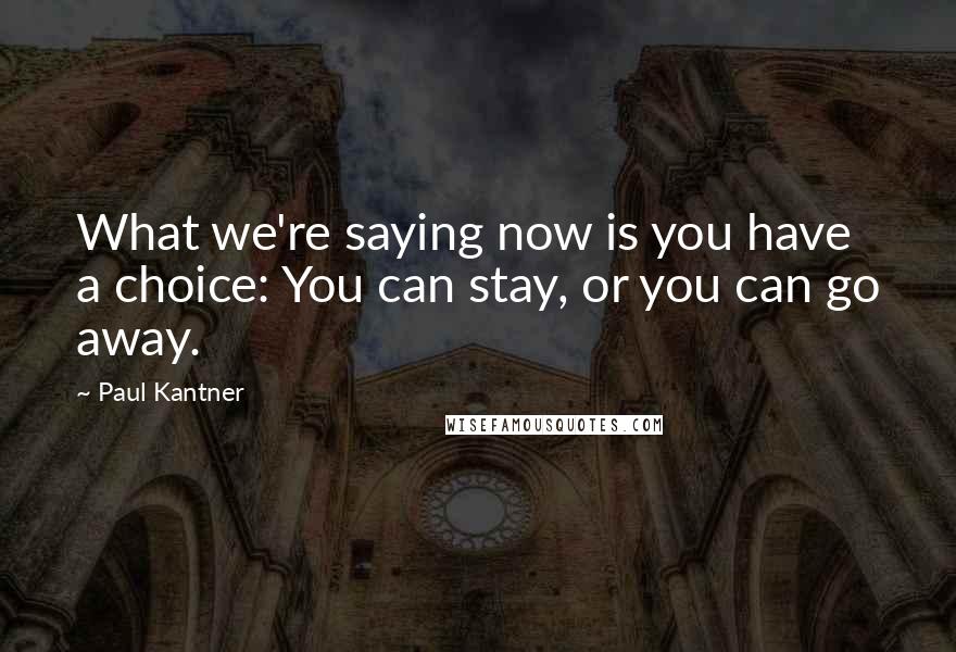 Paul Kantner Quotes: What we're saying now is you have a choice: You can stay, or you can go away.